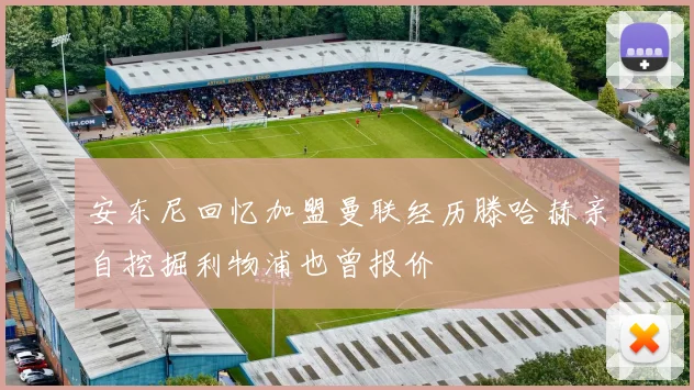 安东尼回忆加盟曼联经历滕哈赫亲自挖掘利物浦也曾报价