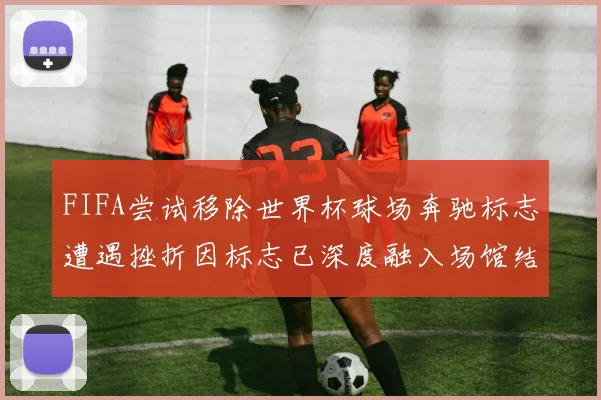 FIFA尝试移除世界杯球场奔驰标志遭遇挫折因标志已深度融入场馆结构