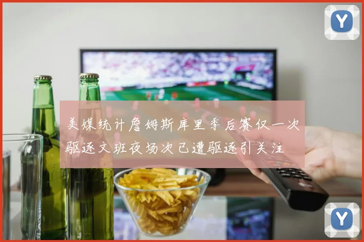 美媒统计詹姆斯库里季后赛仅一次驱逐文班夜场次已遭驱逐引关注