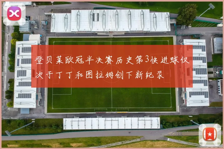 登贝莱欧冠半决赛历史第3快进球仅次于丁丁和图拉姆创下新纪录