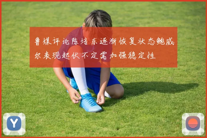 鲁媒评论陈培东逐渐恢复状态鲍威尔表现起伏不定需加强稳定性