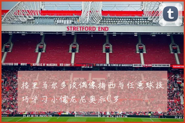 格里马尔多谈偶像梅西与任意球技巧学习小儒尼尼奥和C罗