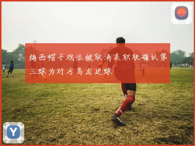 梅西帽子戏法被取消美职联确认第三球为对方乌龙进球
