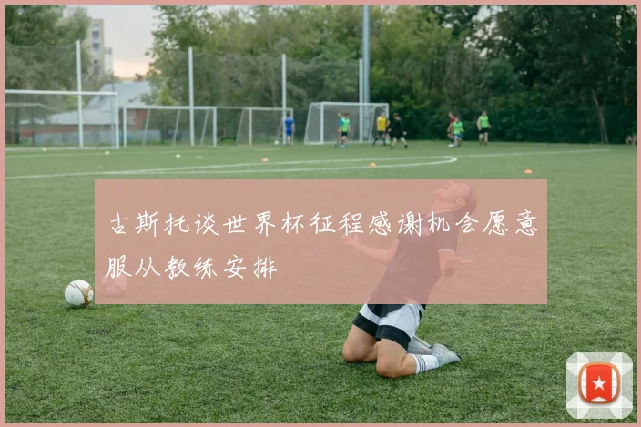 古斯托谈世界杯征程感谢机会愿意服从教练安排