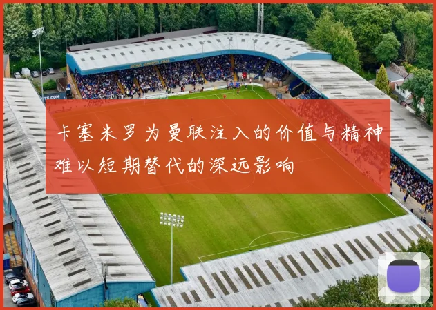 卡塞米罗为曼联注入的价值与精神难以短期替代的深远影响