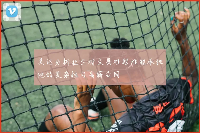 美记分析杜兰特交易难题谁能承担他的复杂性与高薪合同