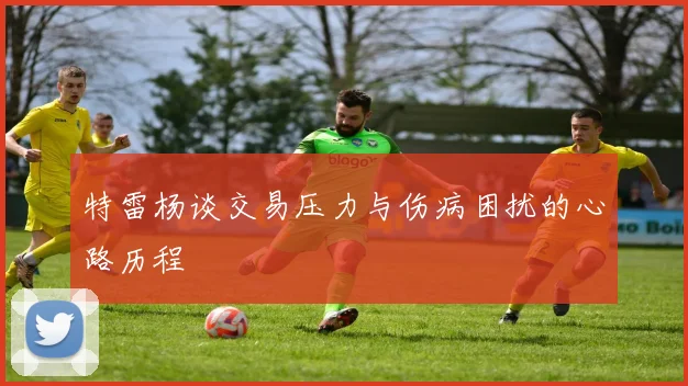 特雷杨谈交易压力与伤病困扰的心路历程