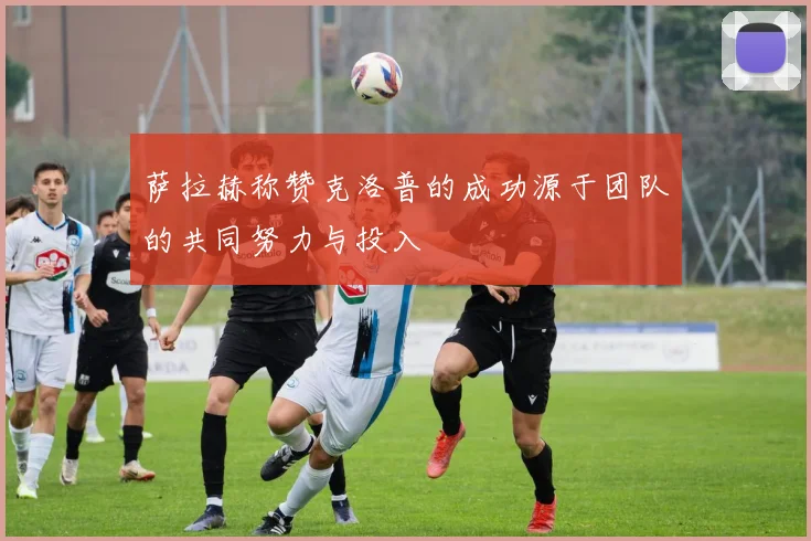 萨拉赫称赞克洛普的成功源于团队的共同努力与投入