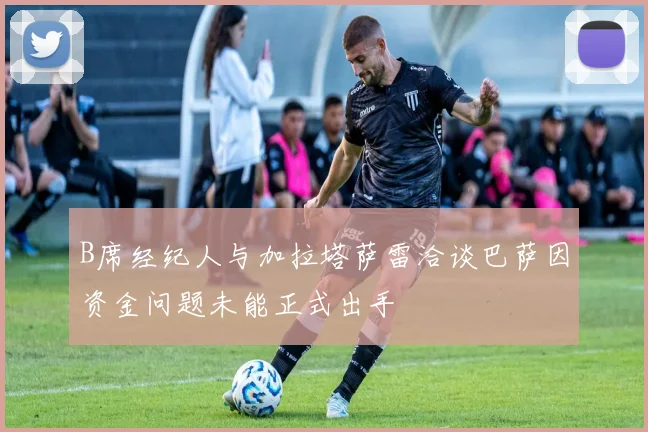 B席经纪人与加拉塔萨雷洽谈巴萨因资金问题未能正式出手